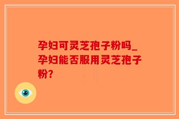 孕妇可灵芝孢子粉吗_孕妇能否服用灵芝孢子粉?-第1张图片-破壁灵芝孢子粉研究指南 孕妇可灵芝孢子粉吗_孕妇能否服用灵芝孢子粉?-第1张图片-破壁灵芝孢子粉研究指南