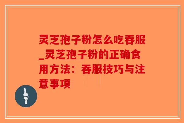 灵芝孢子粉怎么吃吞服_灵芝孢子粉的正确食用方法：吞服技巧与注意事项-第1张图片-破壁灵芝孢子粉研究指南