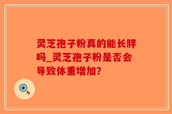 灵芝孢子粉真的能长胖吗_灵芝孢子粉是否会导致体重增加?-第1张图片-破壁灵芝孢子粉研究指南 灵芝孢子粉真的能长胖吗_灵芝孢子粉是否会导致体重增加?-第1张图片-破壁灵芝孢子粉研究指南