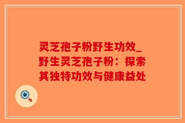 灵芝孢子粉野生功效_野生灵芝孢子粉:探索其独特功效与健康益处-第1张图片-破壁灵芝孢子粉研究指南 灵芝孢子粉野生功效_野生灵芝孢子粉:探索其独特功效与健康益处-第1张图片-破壁灵芝孢子粉研究指南