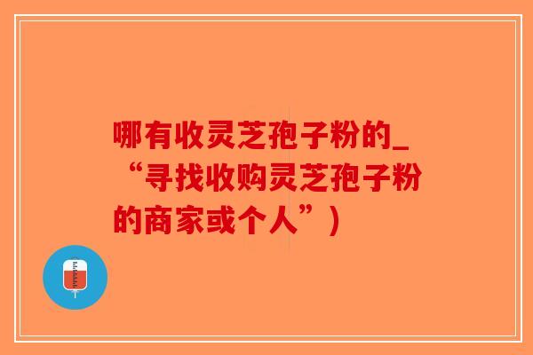 哪有收灵芝孢子粉的_“寻找收购灵芝孢子粉的商家或个人”)-第1张图片-破壁灵芝孢子粉研究指南 哪有收灵芝孢子粉的_“寻找收购灵芝孢子粉的商家或个人”)-第1张图片-破壁灵芝孢子粉研究指南