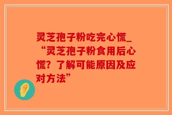 灵芝孢子粉吃完心慌_“灵芝孢子粉食用后心慌?了解可能原因及应对方法”-第1张图片-破壁灵芝孢子粉研究指南 灵芝孢子粉吃完心慌_“灵芝孢子粉食用后心慌?了解可能原因及应对方法”-第1张图片-破壁灵芝孢子粉研究指南