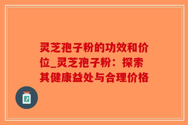 灵芝孢子粉的功效和价位_灵芝孢子粉:探索其健康益处与合理价格-第1张图片-破壁灵芝孢子粉研究指南 灵芝孢子粉的功效和价位_灵芝孢子粉:探索其健康益处与合理价格-第1张图片-破壁灵芝孢子粉研究指南