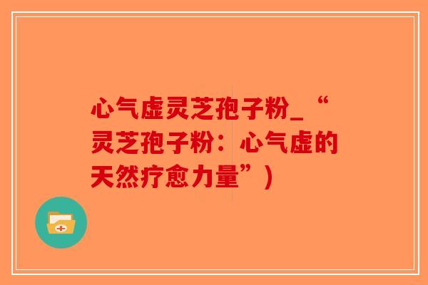 心气虚灵芝孢子粉_“灵芝孢子粉:心气虚的天然疗愈力量”)-第1张图片-破壁灵芝孢子粉研究指南 心气虚灵芝孢子粉_“灵芝孢子粉:心气虚的天然疗愈力量”)-第1张图片-破壁灵芝孢子粉研究指南