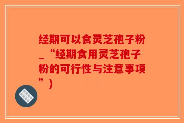 经期可以食灵芝孢子粉_“经期食用灵芝孢子粉的可行性与注意事项”)-第1张图片-破壁灵芝孢子粉研究指南 经期可以食灵芝孢子粉_“经期食用灵芝孢子粉的可行性与注意事项”)-第1张图片-破壁灵芝孢子粉研究指南
