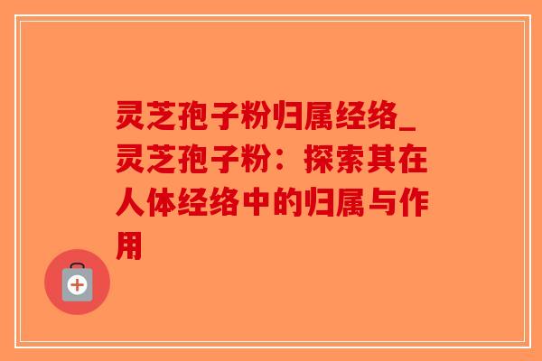 灵芝孢子粉归属经络_灵芝孢子粉：探索其在人体经络中的归属与作用-第1张图片-破壁灵芝孢子粉研究指南