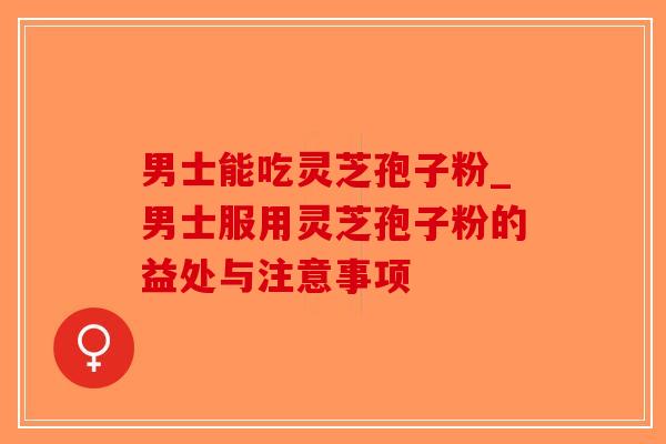 男士能吃灵芝孢子粉_男士服用灵芝孢子粉的益处与注意事项-第1张图片-破壁灵芝孢子粉研究指南 男士能吃灵芝孢子粉_男士服用灵芝孢子粉的益处与注意事项-第1张图片-破壁灵芝孢子粉研究指南