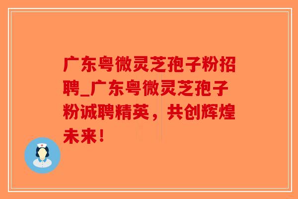广东粤微灵芝孢子粉招聘_广东粤微灵芝孢子粉诚聘精英,共创辉煌未来!-第1张图片-破壁灵芝孢子粉研究指南 广东粤微灵芝孢子粉招聘_广东粤微灵芝孢子粉诚聘精英,共创辉煌未来!-第1张图片-破壁灵芝孢子粉研究指南