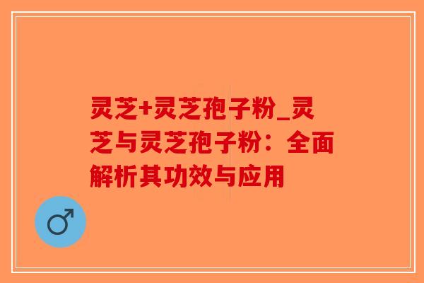 灵芝+灵芝孢子粉_灵芝与灵芝孢子粉：全面解析其功效与应用-第1张图片-破壁灵芝孢子粉研究指南
