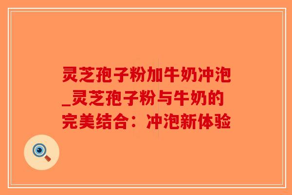 灵芝孢子粉加牛奶冲泡_灵芝孢子粉与牛奶的完美结合：冲泡新体验-第1张图片-破壁灵芝孢子粉研究指南