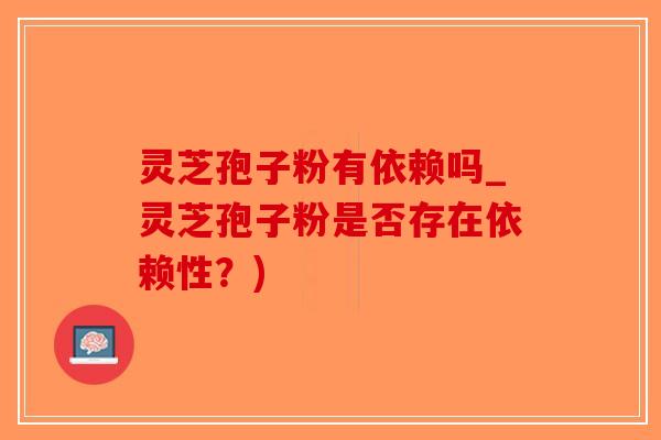 灵芝孢子粉有依赖吗_灵芝孢子粉是否存在依赖性?)-第1张图片-破壁灵芝孢子粉研究指南 灵芝孢子粉有依赖吗_灵芝孢子粉是否存在依赖性?)-第1张图片-破壁灵芝孢子粉研究指南