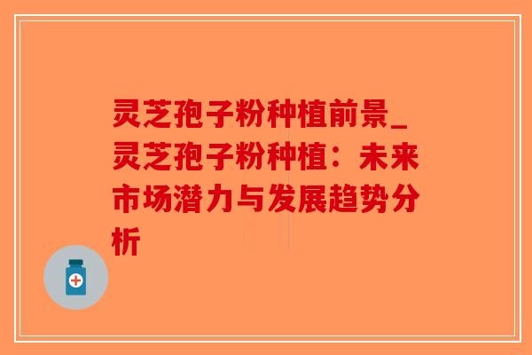 灵芝孢子粉种植前景_灵芝孢子粉种植：未来市场潜力与发展趋势分析-第1张图片-破壁灵芝孢子粉研究指南