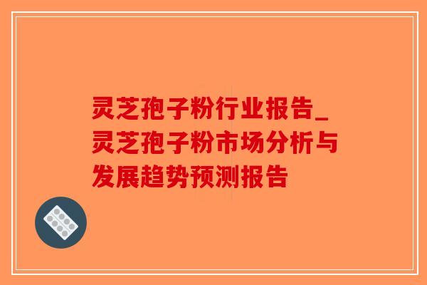 灵芝孢子粉行业报告_灵芝孢子粉市场分析与发展趋势预测报告-第1张图片-破壁灵芝孢子粉研究指南 灵芝孢子粉行业报告_灵芝孢子粉市场分析与发展趋势预测报告-第1张图片-破壁灵芝孢子粉研究指南