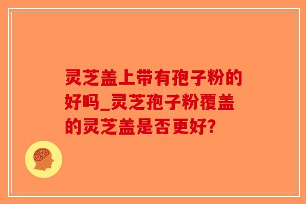 灵芝盖上带有孢子粉的好吗_灵芝孢子粉覆盖的灵芝盖是否更好?-第1张图片-破壁灵芝孢子粉研究指南 灵芝盖上带有孢子粉的好吗_灵芝孢子粉覆盖的灵芝盖是否更好?-第1张图片-破壁灵芝孢子粉研究指南