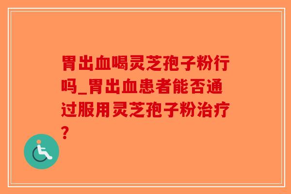 胃出血喝灵芝孢子粉行吗_胃出血患者能否通过服用灵芝孢子粉治疗?-第1张图片-破壁灵芝孢子粉研究指南 胃出血喝灵芝孢子粉行吗_胃出血患者能否通过服用灵芝孢子粉治疗?-第1张图片-破壁灵芝孢子粉研究指南