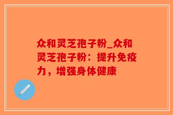 众和灵芝孢子粉_众和灵芝孢子粉：提升免疫力，增强身体健康-第1张图片-破壁灵芝孢子粉研究指南