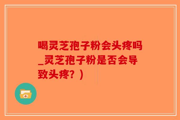 喝灵芝孢子粉会头疼吗_灵芝孢子粉是否会导致头疼？)-第1张图片-破壁灵芝孢子粉研究指南