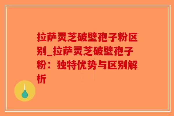 拉萨灵芝破壁孢子粉区别_拉萨灵芝破壁孢子粉：独特优势与区别解析-第1张图片-破壁灵芝孢子粉研究指南