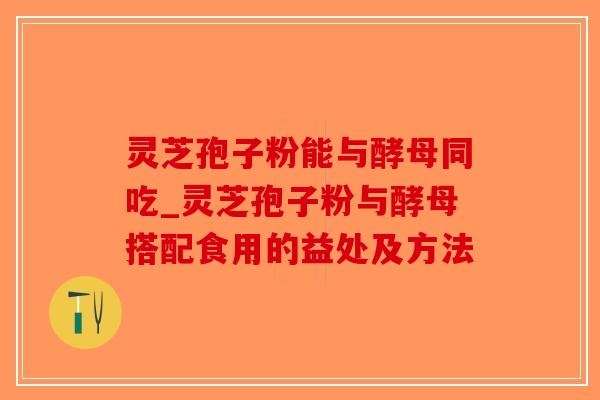 灵芝孢子粉能与酵母同吃_灵芝孢子粉与酵母搭配食用的益处及方法-第1张图片-破壁灵芝孢子粉研究指南 灵芝孢子粉能与酵母同吃_灵芝孢子粉与酵母搭配食用的益处及方法-第1张图片-破壁灵芝孢子粉研究指南