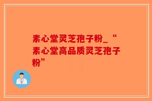 素心堂灵芝孢子粉_“素心堂高品质灵芝孢子粉”-第1张图片-破壁灵芝孢子粉研究指南 素心堂灵芝孢子粉_“素心堂高品质灵芝孢子粉”-第1张图片-破壁灵芝孢子粉研究指南
