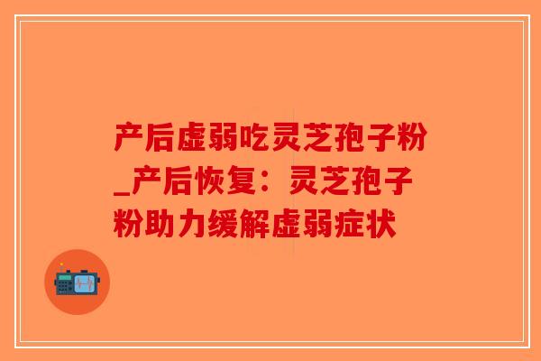 产后虚弱吃灵芝孢子粉_产后恢复:灵芝孢子粉助力缓解虚弱症状-第1张图片-破壁灵芝孢子粉研究指南 产后虚弱吃灵芝孢子粉_产后恢复:灵芝孢子粉助力缓解虚弱症状-第1张图片-破壁灵芝孢子粉研究指南