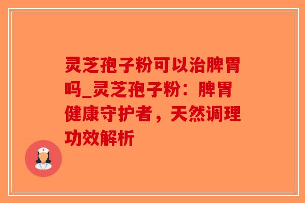 灵芝孢子粉可以治脾胃吗_灵芝孢子粉：脾胃健康守护者，天然调理功效解析-第1张图片-破壁灵芝孢子粉研究指南