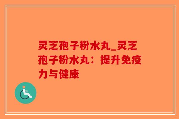 灵芝孢子粉水丸_灵芝孢子粉水丸:提升免疫力与健康-第1张图片-破壁灵芝孢子粉研究指南 灵芝孢子粉水丸_灵芝孢子粉水丸:提升免疫力与健康-第1张图片-破壁灵芝孢子粉研究指南