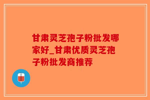 甘肃灵芝孢子粉批发哪家好_甘肃优质灵芝孢子粉批发商推荐-第1张图片-破壁灵芝孢子粉研究指南 甘肃灵芝孢子粉批发哪家好_甘肃优质灵芝孢子粉批发商推荐-第1张图片-破壁灵芝孢子粉研究指南