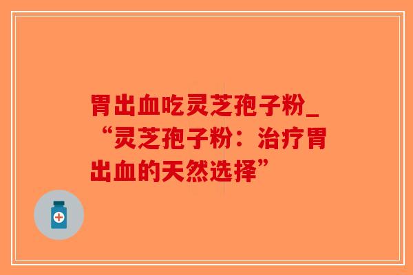 胃出血吃灵芝孢子粉_“灵芝孢子粉:治疗胃出血的天然选择”-第1张图片-破壁灵芝孢子粉研究指南 胃出血吃灵芝孢子粉_“灵芝孢子粉:治疗胃出血的天然选择”-第1张图片-破壁灵芝孢子粉研究指南