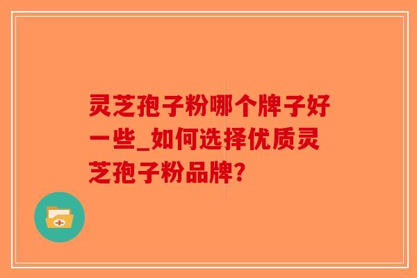 灵芝孢子粉哪个牌子好一些_如何选择优质灵芝孢子粉品牌？-第1张图片-破壁灵芝孢子粉研究指南