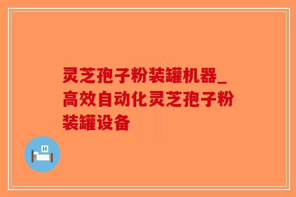 灵芝孢子粉装罐机器_高效自动化灵芝孢子粉装罐设备-第1张图片-破壁灵芝孢子粉研究指南