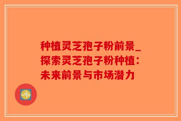 种植灵芝孢子粉前景_探索灵芝孢子粉种植：未来前景与市场潜力-第1张图片-破壁灵芝孢子粉研究指南
