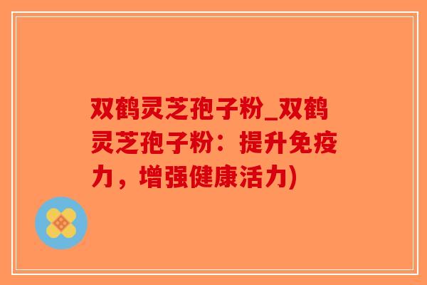 双鹤灵芝孢子粉_双鹤灵芝孢子粉:提升免疫力,增强健康活力)-第1张图片-破壁灵芝孢子粉研究指南 双鹤灵芝孢子粉_双鹤灵芝孢子粉:提升免疫力,增强健康活力)-第1张图片-破壁灵芝孢子粉研究指南