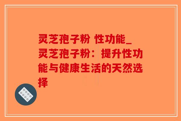 灵芝孢子粉 性功能_灵芝孢子粉:提升性功能与健康生活的天然选择-第1张图片-破壁灵芝孢子粉研究指南 灵芝孢子粉 性功能_灵芝孢子粉:提升性功能与健康生活的天然选择-第1张图片-破壁灵芝孢子粉研究指南