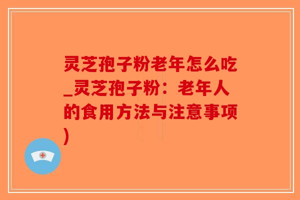 灵芝孢子粉老年怎么吃_灵芝孢子粉：老年人的食用方法与注意事项)-第1张图片-破壁灵芝孢子粉研究指南