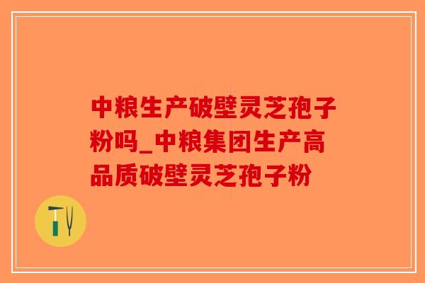 中粮生产破壁灵芝孢子粉吗_中粮集团生产高品质破壁灵芝孢子粉-第1张图片-破壁灵芝孢子粉研究指南 中粮生产破壁灵芝孢子粉吗_中粮集团生产高品质破壁灵芝孢子粉-第1张图片-破壁灵芝孢子粉研究指南