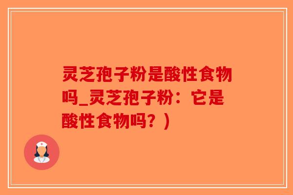 灵芝孢子粉是酸性食物吗_灵芝孢子粉：它是酸性食物吗？)-第1张图片-破壁灵芝孢子粉研究指南
