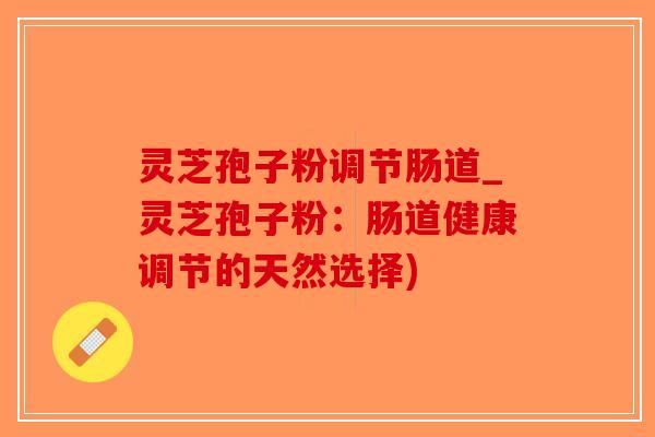 灵芝孢子粉调节肠道_灵芝孢子粉：肠道健康调节的天然选择)-第1张图片-破壁灵芝孢子粉研究指南