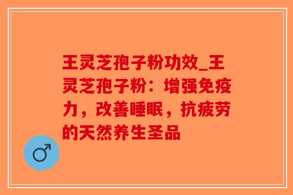 王灵芝孢子粉功效_王灵芝孢子粉：增强免疫力，改善睡眠，抗疲劳的天然养生圣品-第1张图片-破壁灵芝孢子粉研究指南