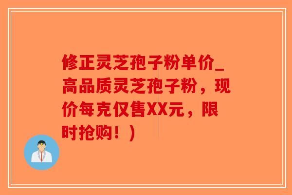 修正灵芝孢子粉单价_高品质灵芝孢子粉,现价每克仅售XX元,限时抢购!)-第1张图片-破壁灵芝孢子粉研究指南 修正灵芝孢子粉单价_高品质灵芝孢子粉,现价每克仅售XX元,限时抢购!)-第1张图片-破壁灵芝孢子粉研究指南
