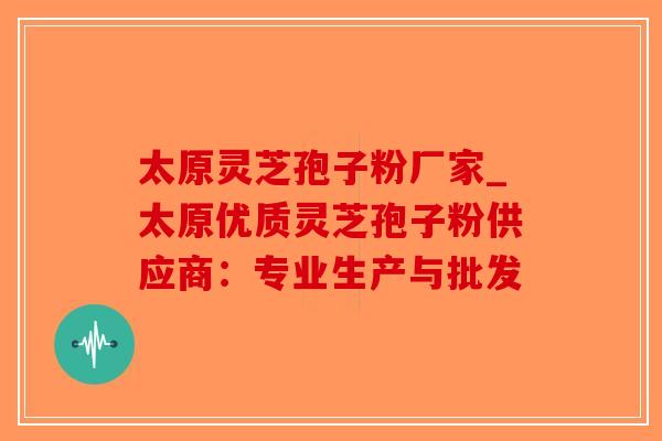 太原灵芝孢子粉厂家_太原优质灵芝孢子粉供应商:专业生产与批发-第1张图片-破壁灵芝孢子粉研究指南 太原灵芝孢子粉厂家_太原优质灵芝孢子粉供应商:专业生产与批发-第1张图片-破壁灵芝孢子粉研究指南