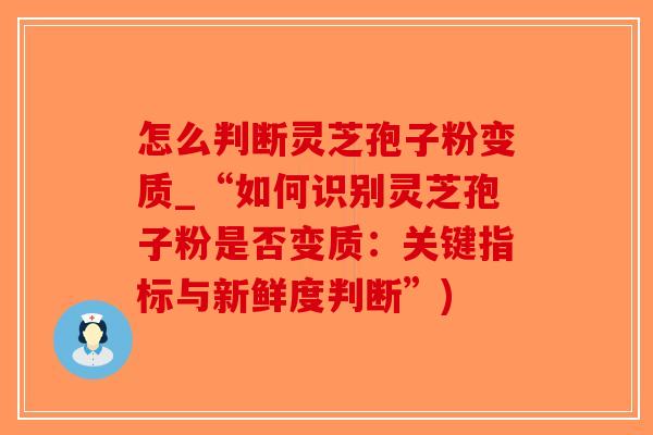 怎么判断灵芝孢子粉变质_“如何识别灵芝孢子粉是否变质：关键指标与新鲜度判断”)-第1张图片-破壁灵芝孢子粉研究指南