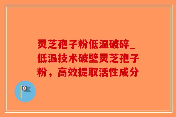 灵芝孢子粉低温破碎_低温技术破壁灵芝孢子粉,高效提取活性成分-第1张图片-破壁灵芝孢子粉研究指南 灵芝孢子粉低温破碎_低温技术破壁灵芝孢子粉,高效提取活性成分-第1张图片-破壁灵芝孢子粉研究指南