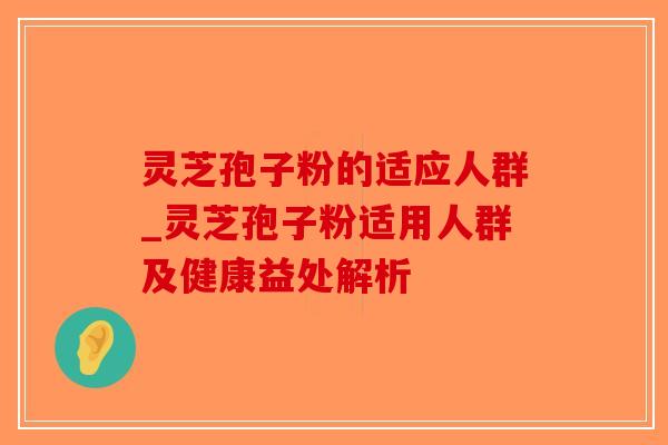灵芝孢子粉的适应人群_灵芝孢子粉适用人群及健康益处解析-第1张图片-破壁灵芝孢子粉研究指南