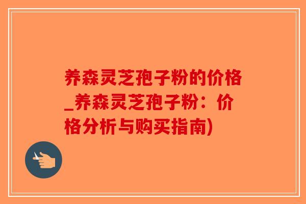 养森灵芝孢子粉的价格_养森灵芝孢子粉:价格分析与购买指南)-第1张图片-破壁灵芝孢子粉研究指南 养森灵芝孢子粉的价格_养森灵芝孢子粉:价格分析与购买指南)-第1张图片-破壁灵芝孢子粉研究指南