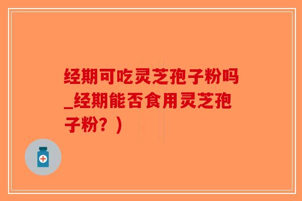 经期可吃灵芝孢子粉吗_经期能否食用灵芝孢子粉?)-第1张图片-破壁灵芝孢子粉研究指南 经期可吃灵芝孢子粉吗_经期能否食用灵芝孢子粉?)-第1张图片-破壁灵芝孢子粉研究指南