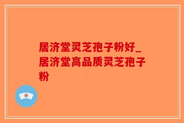 居济堂灵芝孢子粉好_居济堂高品质灵芝孢子粉-第1张图片-破壁灵芝孢子粉研究指南 居济堂灵芝孢子粉好_居济堂高品质灵芝孢子粉-第1张图片-破壁灵芝孢子粉研究指南