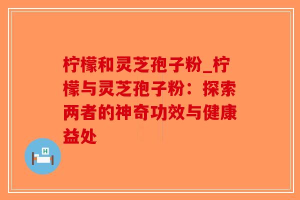 柠檬和灵芝孢子粉_柠檬与灵芝孢子粉:探索两者的神奇功效与健康益处-第1张图片-破壁灵芝孢子粉研究指南 柠檬和灵芝孢子粉_柠檬与灵芝孢子粉:探索两者的神奇功效与健康益处-第1张图片-破壁灵芝孢子粉研究指南