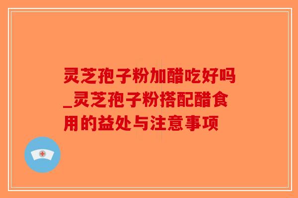 灵芝孢子粉加醋吃好吗_灵芝孢子粉搭配醋食用的益处与注意事项-第1张图片-破壁灵芝孢子粉研究指南 灵芝孢子粉加醋吃好吗_灵芝孢子粉搭配醋食用的益处与注意事项-第1张图片-破壁灵芝孢子粉研究指南