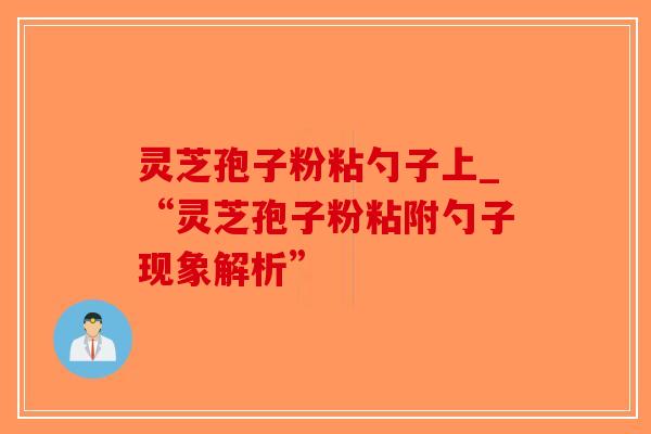 灵芝孢子粉粘勺子上_“灵芝孢子粉粘附勺子现象解析”-第1张图片-破壁灵芝孢子粉研究指南 灵芝孢子粉粘勺子上_“灵芝孢子粉粘附勺子现象解析”-第1张图片-破壁灵芝孢子粉研究指南